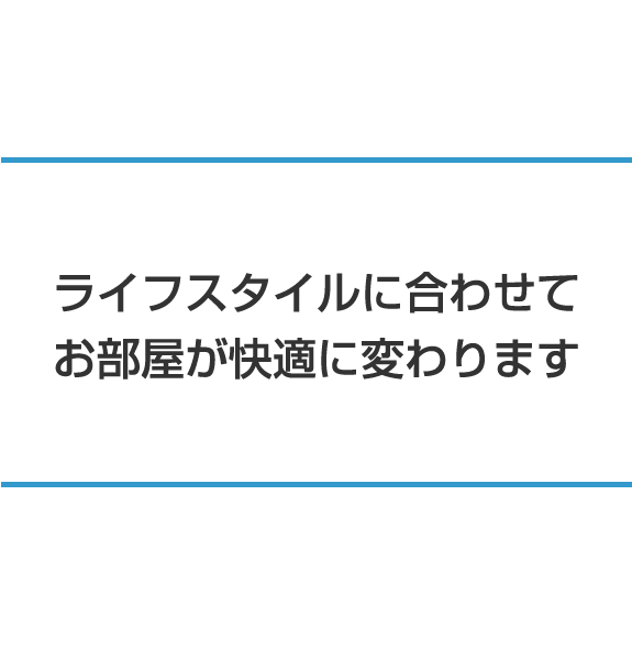 ライフスタイルに合わせてお部屋が快適に変わります